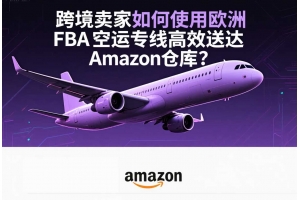 跨境賣家如何使用歐洲FBA空運(yùn)專線高效送達(dá)Amazon倉庫？