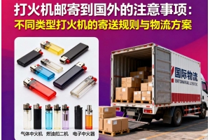 打火機(jī)郵寄到國(guó)外的注意事項(xiàng)：不同類型打火機(jī)的寄送規(guī)則與物流方案