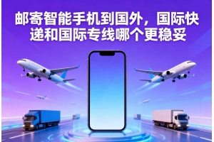 郵寄智能手機到國外，國際快遞和國際專線哪個更穩(wěn)妥