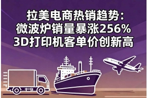 拉美電商熱銷趨勢：微波爐銷量暴漲256% 3D打印機客單價創(chuàng)新高