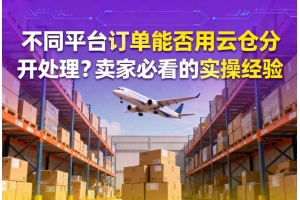 不同平臺(tái)訂單能否用云倉(cāng)分開(kāi)處理？賣(mài)家必看的實(shí)操經(jīng)驗(yàn)
