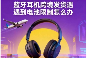 藍(lán)牙耳機(jī)跨境發(fā)貨遇到電池限制怎么辦