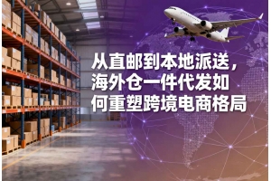 從直郵到本地派送，海外倉(cāng)一件代發(fā)如何重塑跨境電商格局