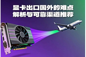 顯卡出口國外的難點(diǎn)解析與可靠渠道推薦