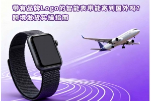 帶有品牌Logo的智能表帶能寄到國外嗎？跨境發(fā)貨實(shí)操指南