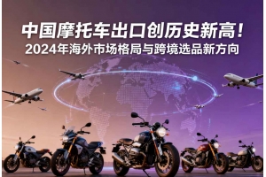 中國摩托車出口創歷史新高！2024年海外市場格局與跨境選品新方向