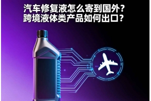 汽車修復(fù)液怎么寄到國外？跨境液體類產(chǎn)品如何出口？