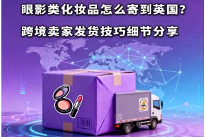 眼影類化妝品怎么寄到英國？跨境賣家發(fā)貨技巧細(xì)節(jié)分享