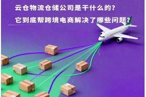 云倉物流倉儲公司是干什么的？它到底幫跨境電商解決了哪些問題？