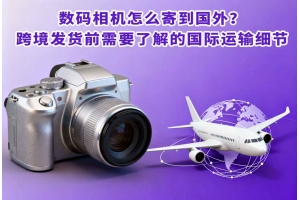 數碼相機怎么寄到國外？跨境發貨前需要了解的國際運輸細節