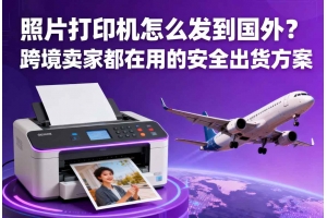 照片打印機怎么發到國外？跨境賣家都在用的安全出貨方案