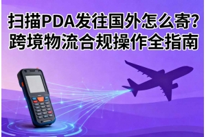 掃描PDA發往國外怎么寄？跨境物流合規操作全指南