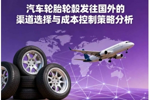 汽車輪胎輪轂發往國外的渠道選擇與成本控制策略分析