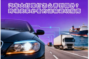 汽車大燈尾燈怎么寄到國外？跨境賣家必看的運輸避坑指南