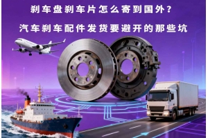 剎車盤剎車片怎么寄到國外？汽車剎車配件發貨要避開的那些坑