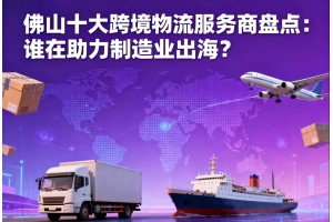 佛山十大跨境物流服務(wù)商盤點(diǎn)：誰(shuí)在助力制造業(yè)出海？