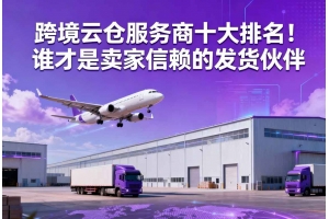 跨境云倉服務商十大排名！誰才是賣家信賴的發(fā)貨伙伴
