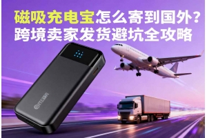 磁吸充電寶怎么寄到國外？跨境賣家發貨避坑全攻略