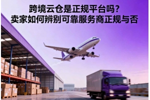 跨境云倉是正規(guī)平臺嗎？賣家如何辨別可靠服務商正規(guī)與否