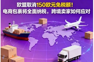 歐盟取消150歐元免稅額！電商包裹將全面納稅，跨境賣家如何應(yīng)對