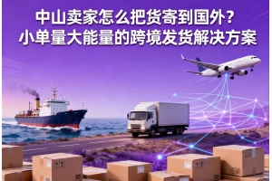 中山賣家怎么把貨寄到國(guó)外？小單量大能量的跨境發(fā)貨解決方案