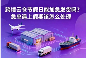 跨境云倉節(jié)假日能加急發(fā)貨嗎？急單遇上假期該怎么處理