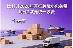 比利時2026年開征跨境小包關(guān)稅 每件2歐元統(tǒng)一收費