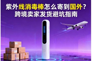 紫外線消毒棒怎么寄到國外？跨境賣家發貨避坑指南