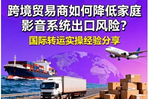 跨境貿易商如何降低家庭影音系統(tǒng)出口風險？國際轉運實操經驗分享