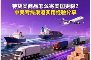 特貨類商品怎么寄美國更穩(wěn)？中美專線渠道實用經驗分享