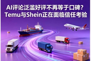 AI評論泛濫好評不再等于口碑？Temu與Shein正在面臨信任考驗