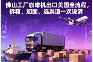 佛山工廠咖啡機(jī)出口美國(guó)全流程，拆箱、加固、選渠道一次說(shuō)清