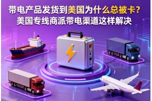 帶電產(chǎn)品發(fā)貨到美國(guó)為什么總被卡？美國(guó)專(zhuān)線(xiàn)商派帶電渠道這樣解決