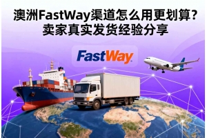 澳洲FastWay渠道怎么用更劃算？賣家真實發(fā)貨經驗分享