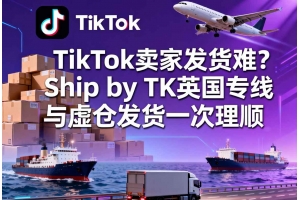 TikTok賣(mài)家發(fā)貨難？Ship by TK英國(guó)專(zhuān)線(xiàn)與虛倉(cāng)發(fā)貨一次理順