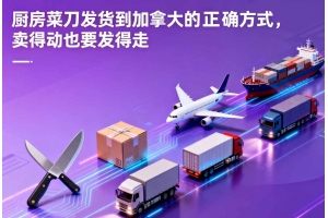 廚房菜刀發(fā)貨到加拿大的正確方式，賣得動也要發(fā)得走