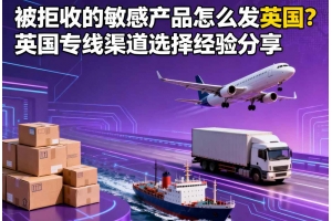 被拒收的敏感產(chǎn)品怎么發(fā)英國？英國專線渠道選擇經(jīng)驗(yàn)分享