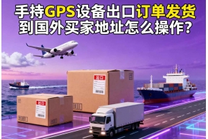 手持GPS設(shè)備出口訂單發(fā)貨到國(guó)外買(mǎi)家地址怎么操作？