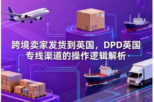 跨境賣(mài)家發(fā)貨到英國(guó)，DPD英國(guó)專(zhuān)線(xiàn)渠道的操作邏輯解析