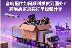 音響配件如何順利發(fā)貨到國外？跨境賣家真實(shí)訂單經(jīng)驗(yàn)分享