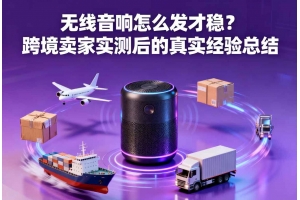 無線音響怎么發(fā)才穩(wěn)？跨境賣家實(shí)測(cè)后的真實(shí)經(jīng)驗(yàn)總結(jié)