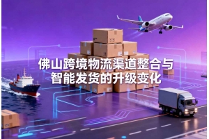 佛山跨境物流渠道整合與智能發(fā)貨的升級(jí)變化