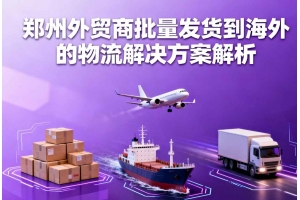 鄭州外貿商批量發(fā)貨到海外的物流解決方案解析
