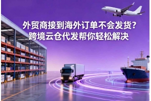 外貿商接到海外訂單不會發貨？跨境云倉代發幫你輕松解決