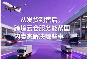 從發貨到售后，跨境云倉服務能幫國內賣家解決哪些事