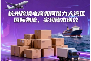 杭州跨境電商如何借力大灣區(qū)國際物流，實(shí)現(xiàn)降本增效