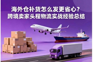 海外倉補貨怎么發更省心？跨境賣家頭程物流實戰經驗總結