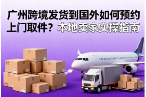 廣州跨境發貨到國外如何預約上門取件？本地賣家實操指南