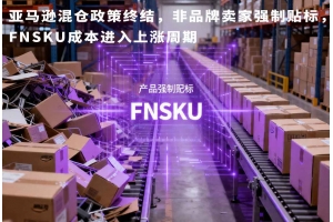 亞馬遜混倉政策終結(jié)，非品牌賣家強制貼標，F(xiàn)NSKU成本進入上漲周期