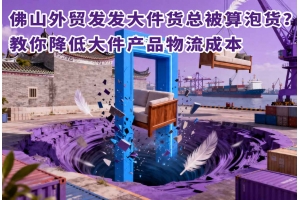 佛山外貿(mào)發(fā)發(fā)大件貨總被算泡貨？教你降低大件產(chǎn)品物流成本